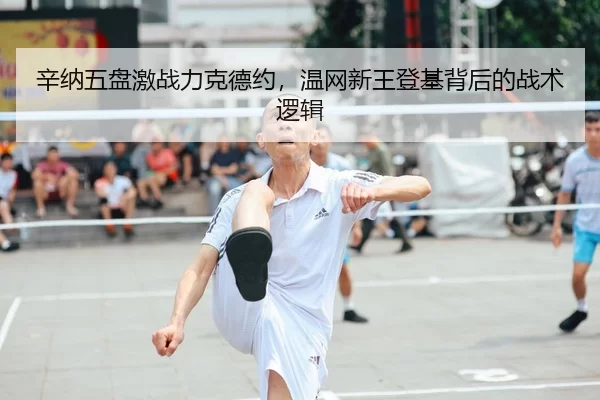 辛纳五盘激战力克德约，温网新王登基背后的战术逻辑