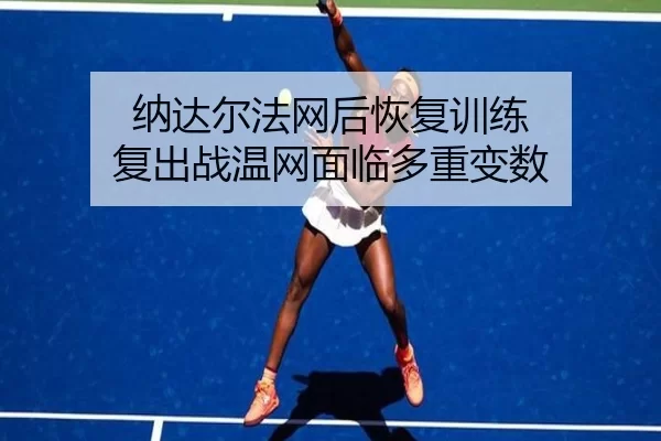 纳达尔法网后恢复训练 复出战温网面临多重变数