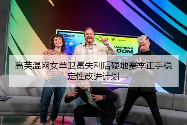 高芙温网女单卫冕失利后硬地赛季正手稳定性改进计划