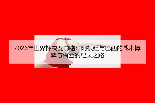 2026年世界杯决赛前瞻：阿根廷与巴西的战术博弈与梅西的纪录之路